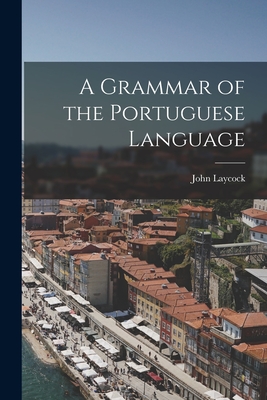 A Grammar of the Portuguese Language - Laycock, John