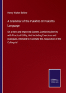 A Grammar of the Pukkhto Or Pukshto Language: On a New and Improved System, Combining Brevity with Practical Utility, And including Exercices and Dialogues, Intended to Facilitate the Acquisition of the Colloquial
