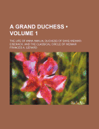 A Grand Duchess (Volume 1); The Life of Anna Amalia, Duchess of Saxe-Weimar-Eisenach, and the Classical Circle of Weimar