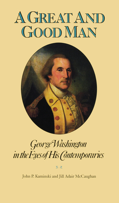 A Great and Good Man: George Washington in the Eyes of His Contemporaries - Kaminski, John P (Editor), and McCaughan, Jill Adair (Editor), and Higginbotham, Donald R (Foreword by)