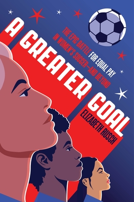 A Greater Goal: The Epic Battle for Equal Pay in Women's Soccer-And Beyond - Rusch, Elizabeth