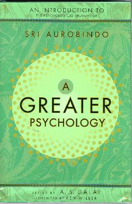 A Greater Psychology: An Introduction to Sri Aurobindo's Psychological Thought - Sri Aurobindo, and Dalal, A S, Dr. (Editor), and Wilber, Ken (Foreword by)