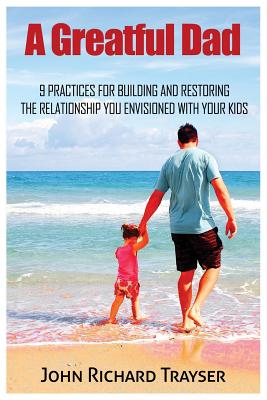 A Greatful Dad: 9 Practices For Building and Restoring the Relationship You Envisioned with Your Kids - Trayser, John Richard