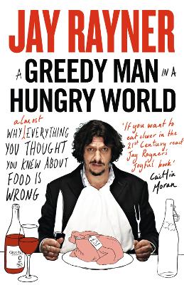 A Greedy Man in a Hungry World: Why (Almost) Everything You Thought You Knew About Food is Wrong - Rayner, Jay
