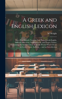 A Greek and English Lexicon: On a Plan Entirely New: In Four Parts; Greek-English, Difficult Inflections, English-Greek, and Proper Names. Containing the Interpretation of All the Words Which Occur in Greek Classic Authors, ... and an Introduction - Wright, M