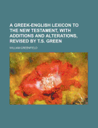 A Greek-English Lexicon to the New Testament, with Additions and Alterations, Revised by T.S. Green