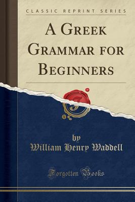 A Greek Grammar for Beginners (Classic Reprint) - Waddell, William Henry