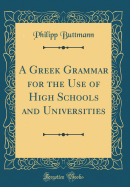 A Greek Grammar for the Use of High Schools and Universities (Classic Reprint)