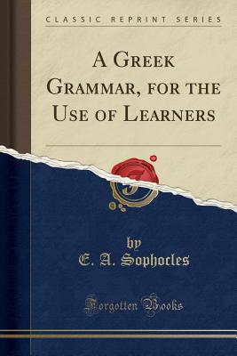 A Greek Grammar, for the Use of Learners (Classic Reprint) - Sophocles, Evangelinus Apostolides