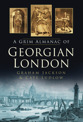 A Grim Almanac of Georgian London - Jackson, Graham, and Ludlow, Cate