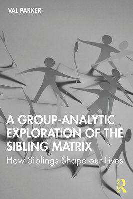 A Group-Analytic Exploration of the Sibling Matrix: How Siblings Shape our Lives - Parker, Val