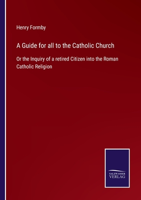 A Guide for all to the Catholic Church: Or the Inquiry of a retired Citizen into the Roman Catholic Religion - Formby, Henry