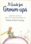 A Guide for Grown-Ups: Essential Wisdom from the Collected Works of Antoine de Saint-Exupery