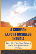 A Guide On Export Business In India: Everything You Need To Know To Run An Export Business In India: Where To Get Export Licence In India