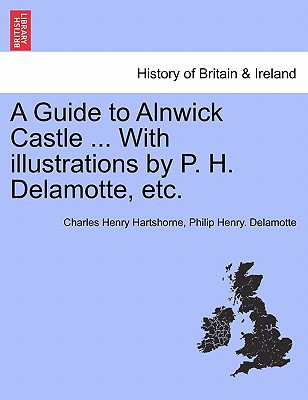 A Guide to Alnwick Castle ... with Illustrations by P. H. DeLamotte, Etc. - Hartshorne, Charles Henry, and DeLamotte, Philip Henry