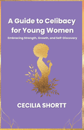 A Guide to Celibacy for Young Women: Embracing Strength, Growth, and Self-Discovery