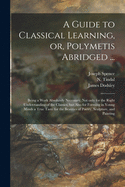 A Guide to Classical Learning, or, Polymetis Abridged ...: Being a Work Absolutely Necessary, Not Only for the Right Understanding of the Classics, but Also for Forming in Young Minds a True Taste for the Beauties of Poetry, Sculpture, and Painting