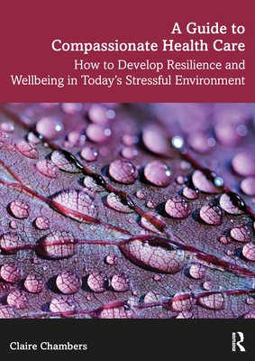 A Guide to Compassionate Healthcare: How to Develop Resilience and Wellbeing in Today's Stressful Environment - Chambers, Claire