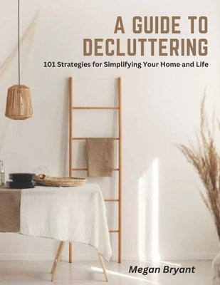 A Guide to Decluttering: 101 Strategies for Simplifying Your Home and Life - Bryant, Megan