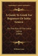 A Guide to Greek for Beginners or Initia Graeca: On the Plan of the Initia Latina (1843)