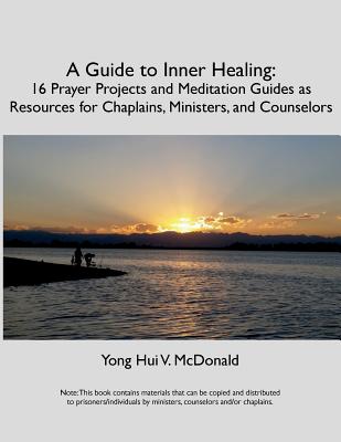 A Guide to Inner Healing: 16 Prayer Projects and Meditation as Resources for Chaplains, Ministers, and Counselors - McDonald, Yong Hui V