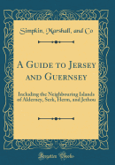 A Guide to Jersey and Guernsey: Including the Neighbouring Islands of Alderney, Serk, Herm, and Jethou (Classic Reprint)