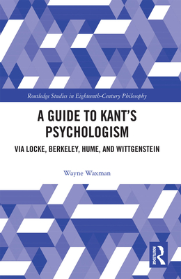 A Guide to Kant's Psychologism: via Locke, Berkeley, Hume, and Wittgenstein - Waxman, Wayne