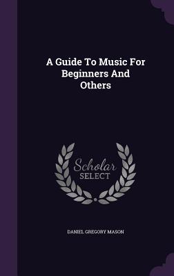 A Guide To Music For Beginners And Others - Mason, Daniel Gregory