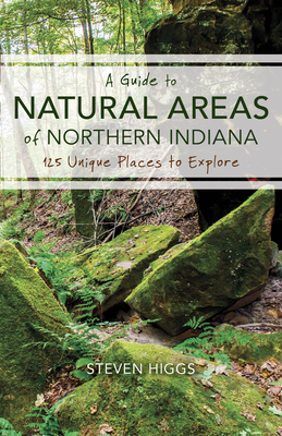 A Guide to Natural Areas of Northern Indiana: 125 Unique Places to Explore - Higgs, Steven