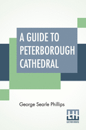 A Guide To Peterborough Cathedral: Comprising A Brief History Of The Monastery With A Descriptive Account; Compiled From The Works Of Gunton, Britton