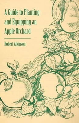A Guide to Planting and Equipping an Apple Orchard - Atkinson, Robert, PH.D.