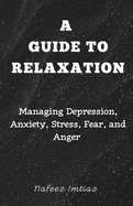 A Guide to Relaxation: Managing Depression, Anxiety, Stress, Fear, and Anger