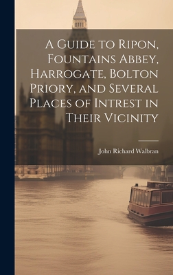 A Guide to Ripon, Fountains Abbey, Harrogate, Bolton Priory, and Several Places of Intrest in Their Vicinity - Walbran, John Richard