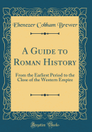 A Guide to Roman History: From the Earliest Period to the Close of the Western Empire (Classic Reprint)