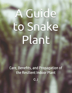 A Guide to Snake Plant: Care, Benefits, and Propagation of the Resilient Indoor Plant