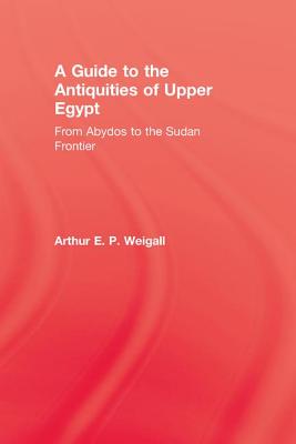 A Guide to the Antiquities of Upper Egypt: From Abydos to the Sudan Frontier - Weigall, Arthur E. P.