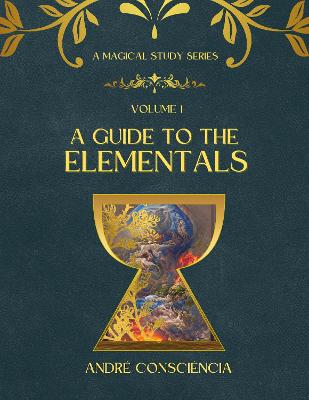 A Guide to the Elementals: Volume I: A Magical Study Series - Consciencia, Andre, and Moore, Kendall (Editor)