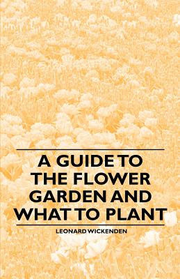 A Guide to the Flower Garden and What to Plant - Wickenden, Leonard