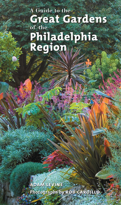 A Guide to the Great Gardens of the Philadelphia Region - Levine, Adam, and Cardillo, Rob