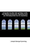 A Guide to the Isle of Man with the Means of Access Thereto and an Introduction to It's Scenery