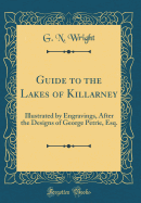 A Guide to the Lakes of Killarney: Illustrated by Engravings, After the Designs of George Petrie, Esq. (Classic Reprint)