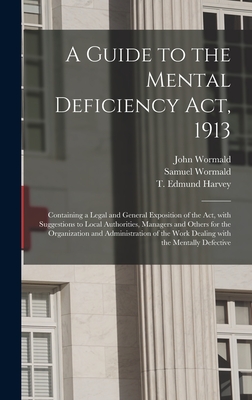 A Guide to the Mental Deficiency Act, 1913 [electronic Resource]: Containing a Legal and General Exposition of the Act, With Suggestions to Local Authorities, Managers and Others for the Organization and Administration of the Work Dealing With The... - Wormald, John, and Wormald, Samuel, and Harvey, T Edmund (Thomas Edmund) 18 (Creator)
