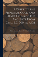 A Guide to the Principal Gold and Silver Coins of the Ancients, From Circ. B.C. 700 to A.D.1