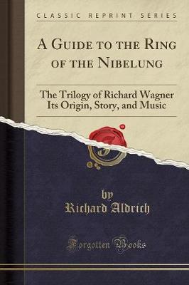 A Guide to the Ring of the Nibelung: The Trilogy of Richard Wagner Its Origin, Story, and Music (Classic Reprint) - Aldrich, Richard