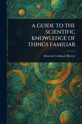 A Guide to the Scientific Knowledge of Things Familiar - Brewer, Ebenezer Cobham