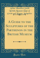 A Guide to the Sculptures of the Parthenon in the British Museum (Classic Reprint)