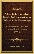 A Guide to the Select Greek and Roman Coins Exhibited in Electrotype: Department of Coins and Medals, British Museum (1880)