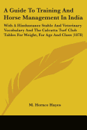 A Guide To Training And Horse Management In India: With A Hindustanee Stable And Veterinary Vocabulary And The Calcutta Turf Club Tables For Weight, For Age And Class (1878)