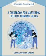 A Guidebook for Mastering Critical Thinking Skills: Sharpen Your Mind