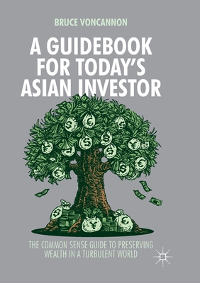 A Guidebook for Today's Asian Investor: The Common Sense Guide to Preserving Wealth in a Turbulent World - Voncannon, Bruce